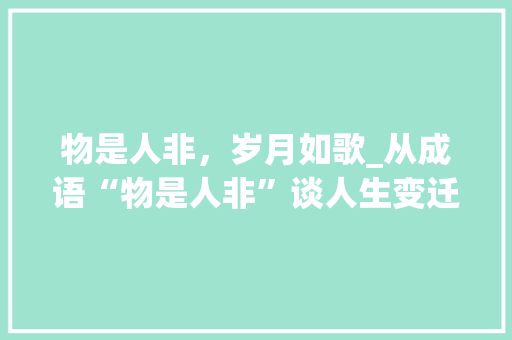 物是人非，岁月如歌_从成语“物是人非”谈人生变迁 职场写作