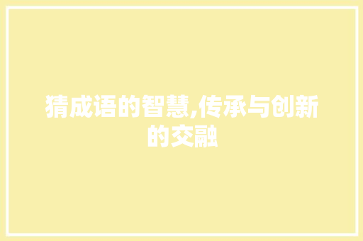 猜成语的智慧,传承与创新的交融