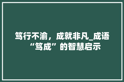 笃行不渝，成就非凡_成语“笃成”的智慧启示