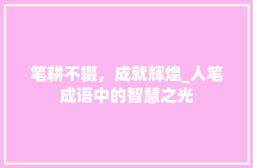 笔耕不辍，成就辉煌_人笔成语中的智慧之光