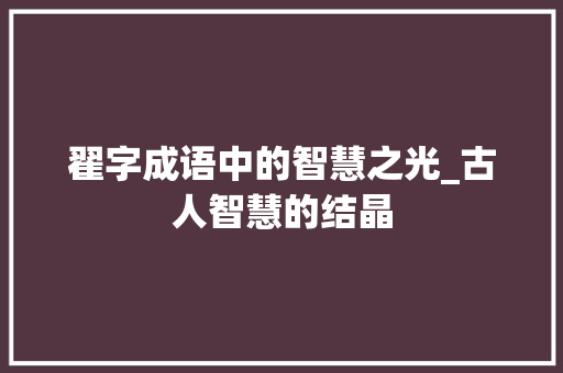 翟字成语中的智慧之光_古人智慧的结晶 工作总结