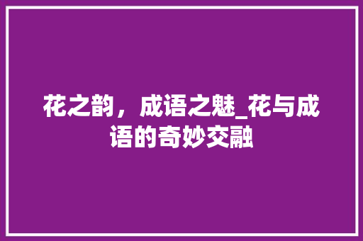 花之韵，成语之魅_花与成语的奇妙交融 项目报告