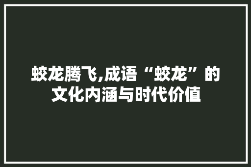 蛟龙腾飞,成语“蛟龙”的文化内涵与时代价值 工作总结