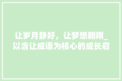 让岁月静好，让梦想翱翔_以含让成语为核心的成长启示录