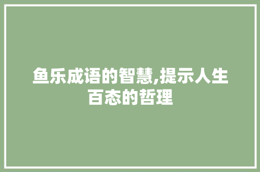 鱼乐成语的智慧,提示人生百态的哲理 工作总结