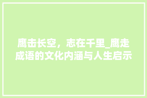 鹰击长空，志在千里_鹰走成语的文化内涵与人生启示 应用文