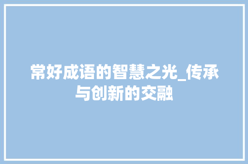常好成语的智慧之光_传承与创新的交融