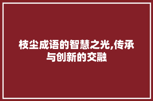 枝尘成语的智慧之光,传承与创新的交融