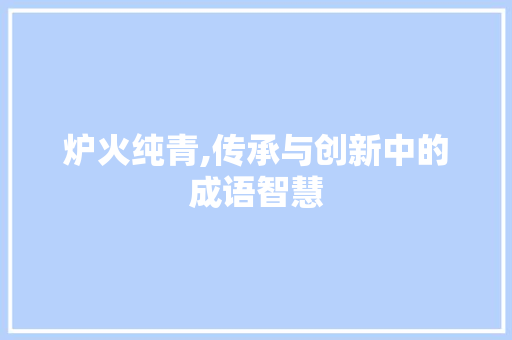 炉火纯青,传承与创新中的成语智慧