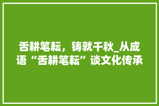 舌耕笔耘，铸就千秋_从成语“舌耕笔耘”谈文化传承与创新 诗词应用
