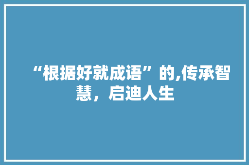 “根据好就成语”的,传承智慧，启迪人生