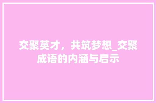 交聚英才，共筑梦想_交聚成语的内涵与启示 职场写作