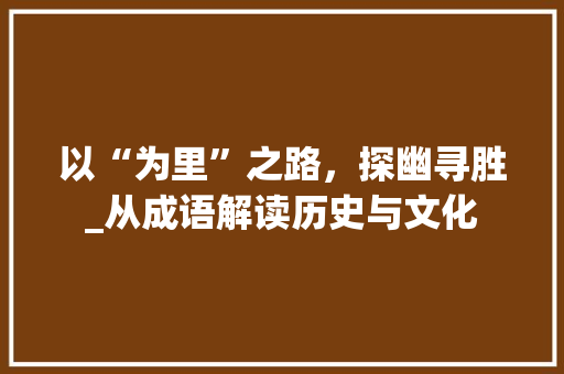 以“为里”之路，探幽寻胜_从成语解读历史与文化