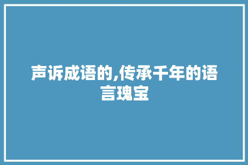 声诉成语的,传承千年的语言瑰宝