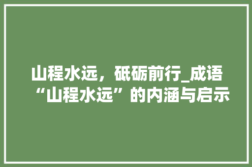 山程水远，砥砺前行_成语“山程水远”的内涵与启示