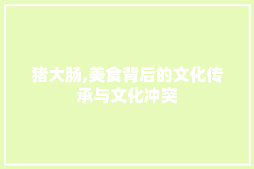 猪大肠,美食背后的文化传承与文化冲突