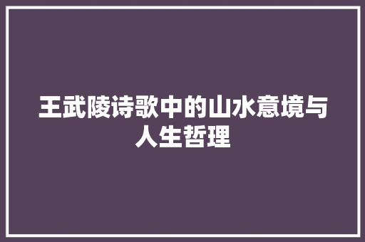 王武陵诗歌中的山水意境与人生哲理