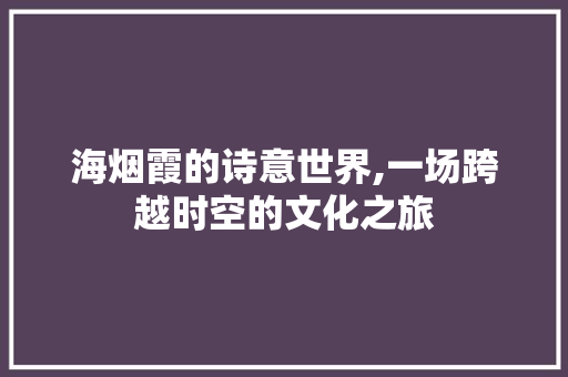 海烟霞的诗意世界,一场跨越时空的文化之旅