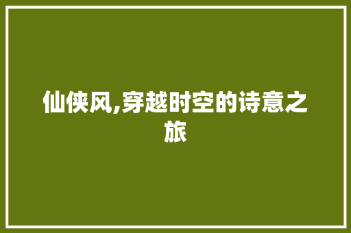 仙侠风,穿越时空的诗意之旅