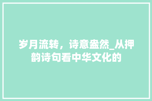 岁月流转，诗意盎然_从押韵诗句看中华文化的