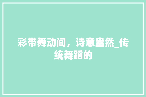 彩带舞动间，诗意盎然_传统舞蹈的