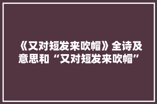 《又对短发来吹帽》全诗及意思和“又对短发来吹帽”的拼音注释