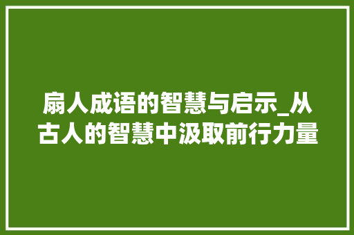 扇人成语的智慧与启示_从古人的智慧中汲取前行力量