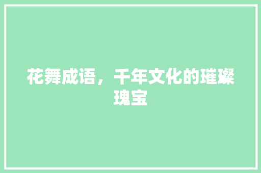 花舞成语，千年文化的璀璨瑰宝