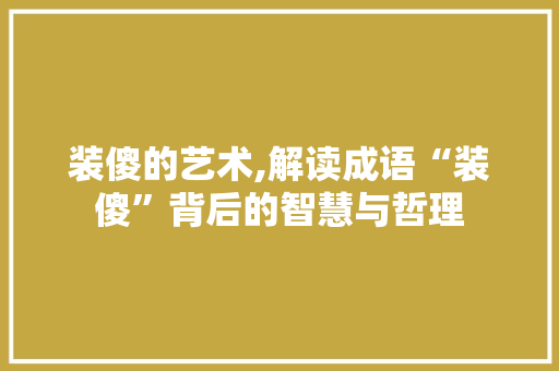 装傻的艺术,解读成语“装傻”背后的智慧与哲理