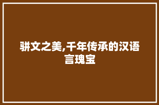 骈文之美,千年传承的汉语言瑰宝 应用文