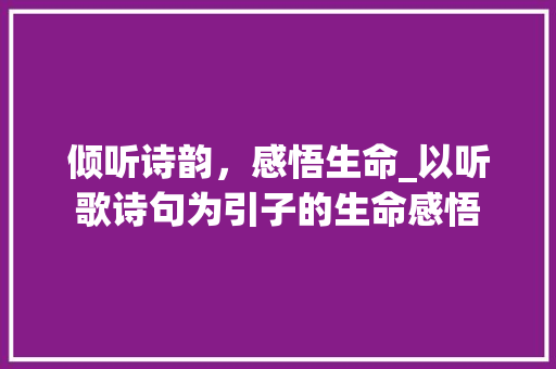 倾听诗韵，感悟生命_以听歌诗句为引子的生命感悟 项目报告