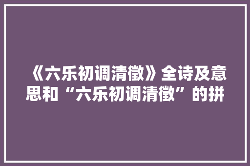 《六乐初调清徵》全诗及意思和“六乐初调清徵”的拼音注释