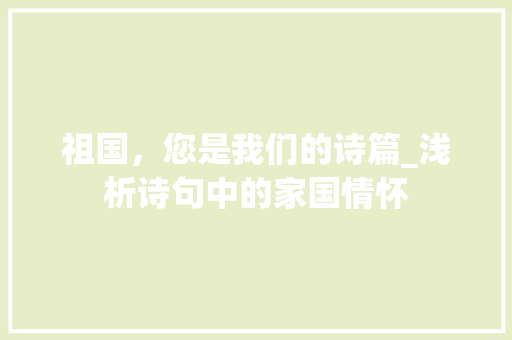 祖国，您是我们的诗篇_浅析诗句中的家国情怀