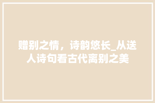 赠别之情，诗韵悠长_从送人诗句看古代离别之美