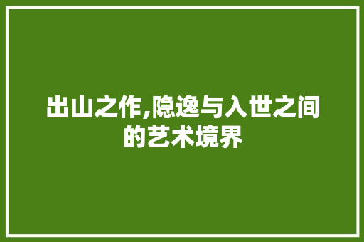出山之作,隐逸与入世之间的艺术境界