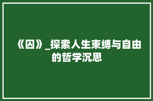《囚》_探索人生束缚与自由的哲学沉思 项目报告