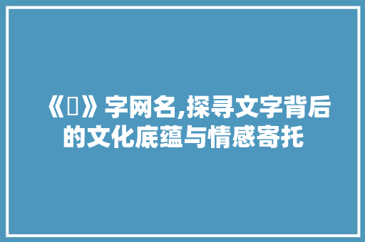 《杦》字网名,探寻文字背后的文化底蕴与情感寄托