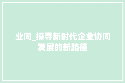 业同_探寻新时代企业协同发展的新路径