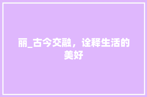 丽_古今交融，诠释生活的美好