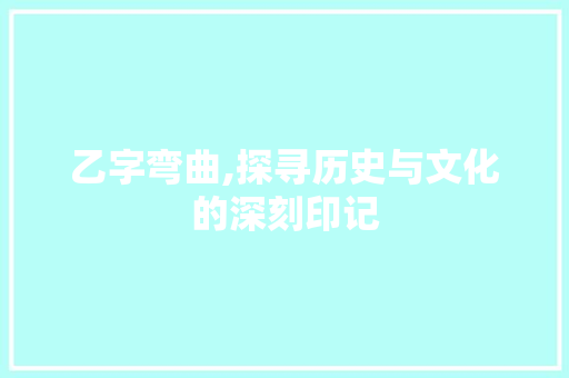 乙字弯曲,探寻历史与文化的深刻印记