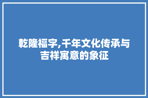 乾隆福字,千年文化传承与吉祥寓意的象征