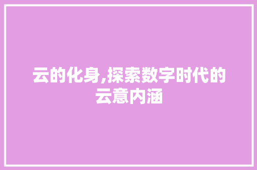 云的化身,探索数字时代的云意内涵 应用文
