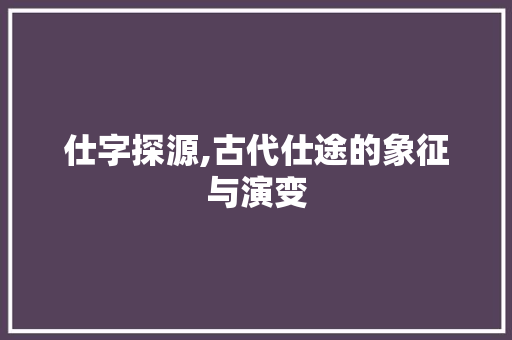仕字探源,古代仕途的象征与演变