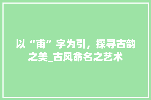 以“甫”字为引，探寻古韵之美_古风命名之艺术 诗词体裁