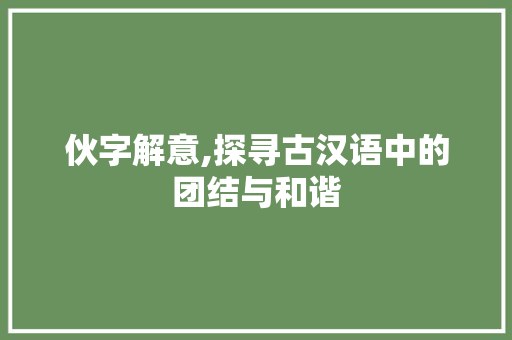 伙字解意,探寻古汉语中的团结与和谐