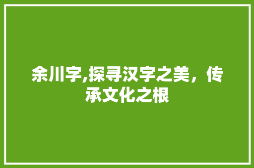 余川字,探寻汉字之美，传承文化之根
