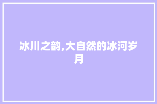 冰川之韵,大自然的冰河岁月