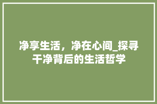 净享生活，净在心间_探寻干净背后的生活哲学 职场写作