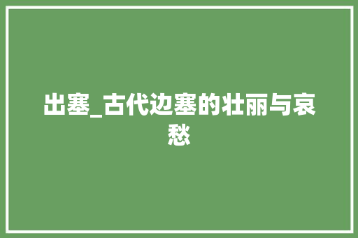 出塞_古代边塞的壮丽与哀愁 项目报告