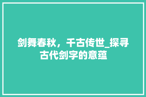 剑舞春秋，千古传世_探寻古代剑字的意蕴